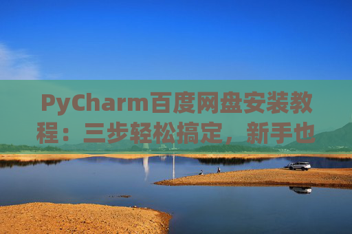 PyCharm百度网盘安装教程：三步轻松搞定，新手也能快速上手
